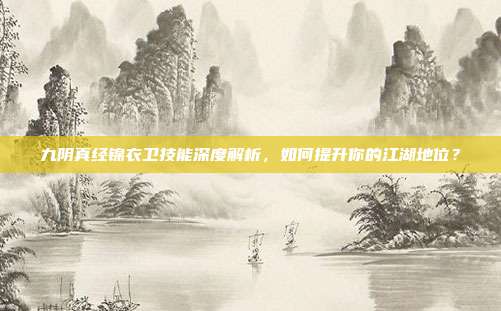九阴真经锦衣卫技能深度解析,如何提升你的江湖地位?