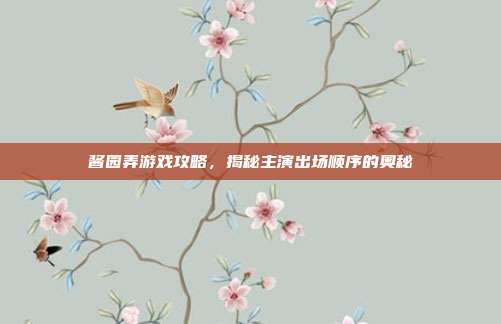 酱园弄游戏攻略,揭秘主演出场顺序的奥秘