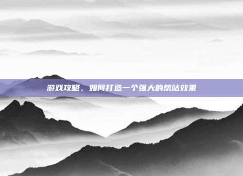 游戏攻略,如何打造一个强大的帮站效果
