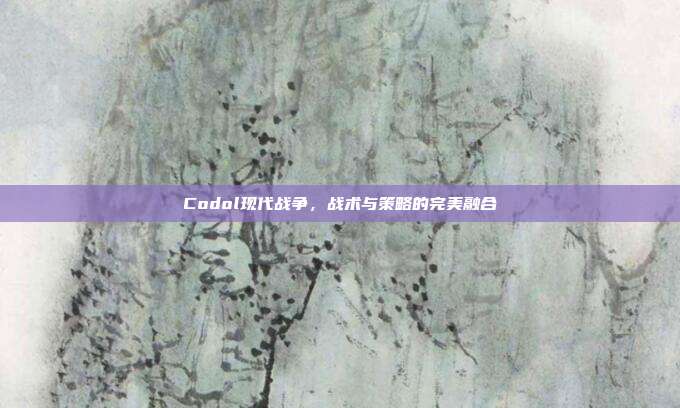 Codol现代战争,战术与策略的完美融合