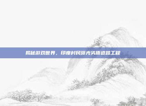 揭秘游戏世界，印度村民曝光劣质道路工程