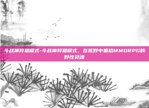斗战神狩猎模式-斗战神狩猎模式,在荒野中重拾MMORPG的野性灵魂