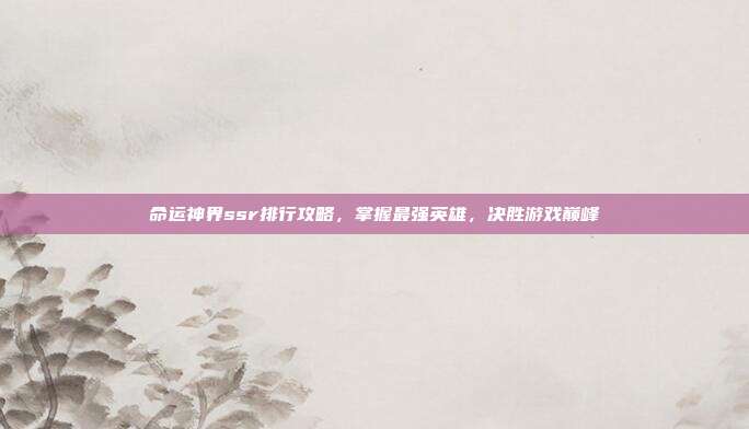 命运神界ssr排行攻略,掌握最强英雄,决胜游戏巅峰
