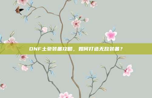DNF土豪装备攻略，如何打造无敌装备？