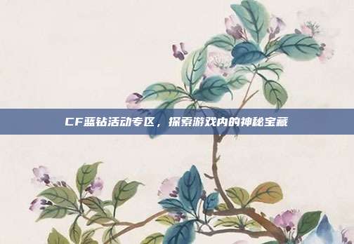 CF蓝钻活动专区,探索游戏内的神秘宝藏