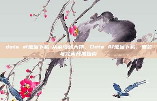 dota ai地图下载-从菜鸟到大神，Dota AI地图下载、安装与完美开黑指南