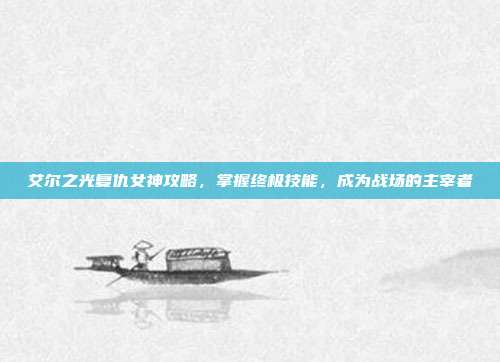 艾尔之光复仇女神攻略,掌握终极技能,成为战场的主宰者
