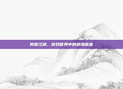 笑傲江湖,游戏世界中的浪漫邂逅