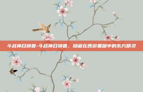 斗战神召唤兽-斗战神召唤兽,隐藏在西游黑暗中的东方精灵