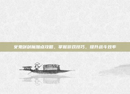 女鬼剑剑魔加点攻略,掌握游戏技巧,提升战斗效率