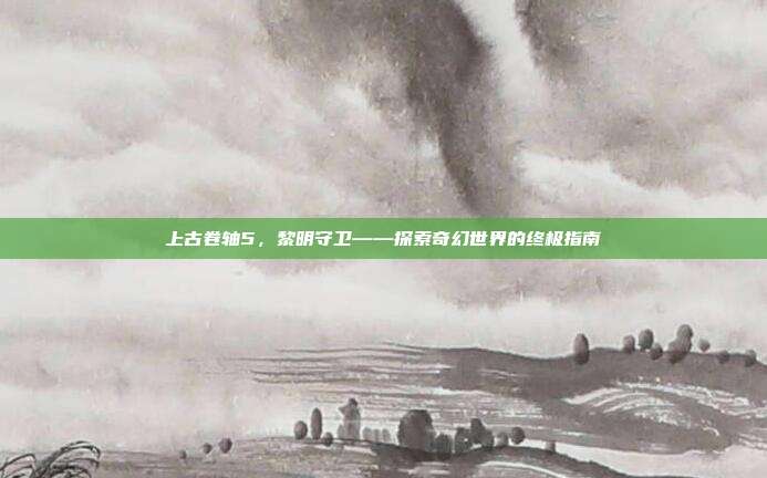 上古卷轴5,黎明守卫——探索奇幻世界的终极指南