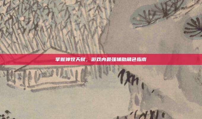 掌握神牧天赋，游戏内最强辅助角色指南