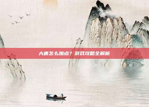 大唐怎么加点?游戏攻略全解析