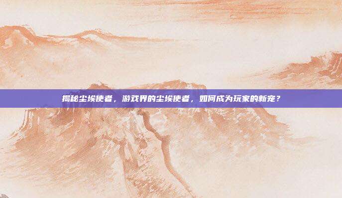 揭秘尘埃使者,游戏界的尘埃使者,如何成为玩家的新宠?