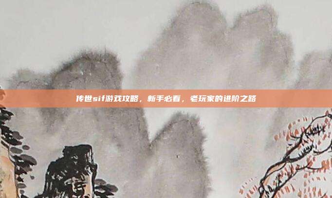 传世sif游戏攻略,新手必看,老玩家的进阶之路