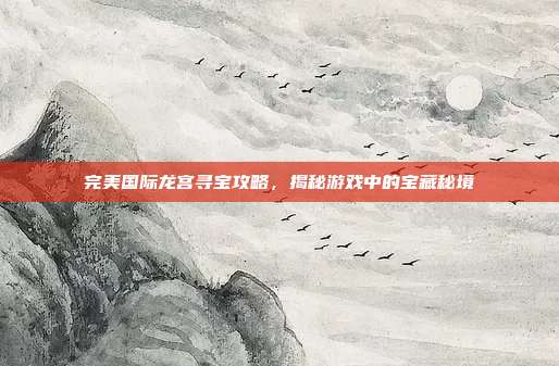 完美国际龙宫寻宝攻略,揭秘游戏中的宝藏秘境