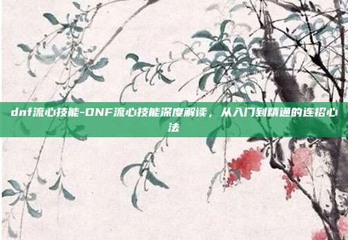 dnf流心技能-DNF流心技能深度解读,从入门到精通的连招心法