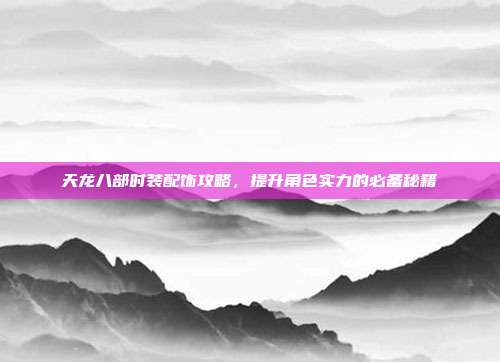 天龙八部时装配饰攻略,提升角色实力的必备秘籍