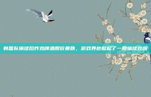 韩国队输球后炸鸡啤酒股价暴跌,游戏界也掀起了一股输球效应