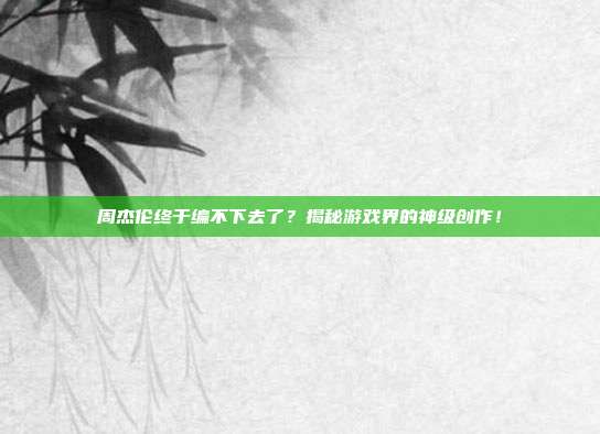 周杰伦终于编不下去了?揭秘游戏界的神级创作!
