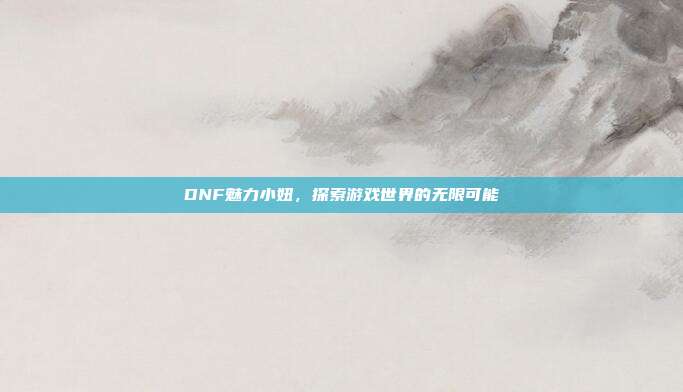DNF魅力小妞,探索游戏世界的无限可能
