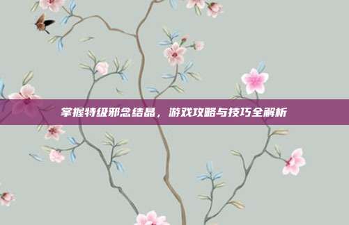 掌握特级邪念结晶,游戏攻略与技巧全解析