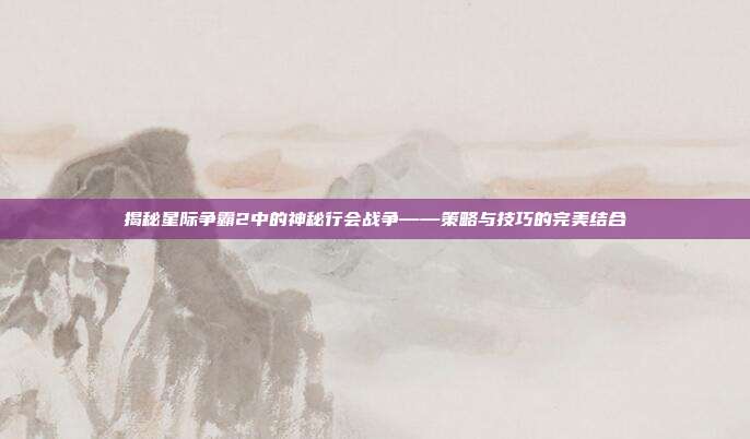 揭秘星际争霸2中的神秘行会战争——策略与技巧的完美结合