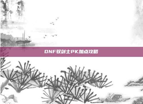 DNF驭剑士PK加点攻略