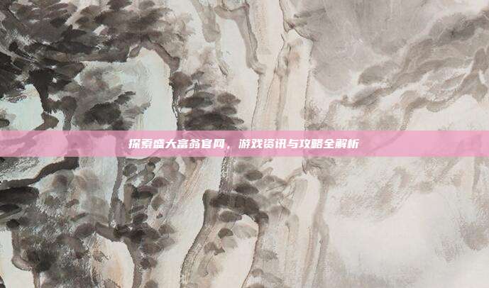 探索盛大富翁官网,游戏资讯与攻略全解析