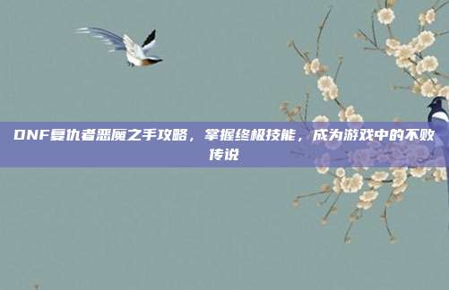 DNF复仇者恶魔之手攻略,掌握终极技能,成为游戏中的不败传说
