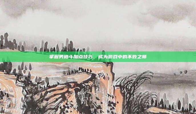 掌握男格斗加点技巧,成为游戏中的不败之师