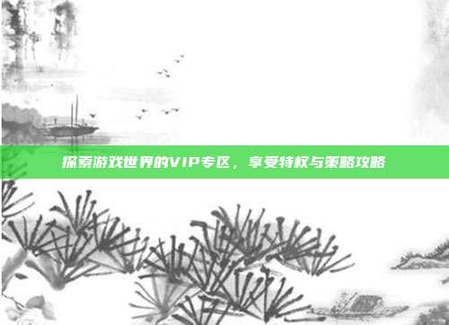 探索游戏世界的VIP专区,享受特权与策略攻略