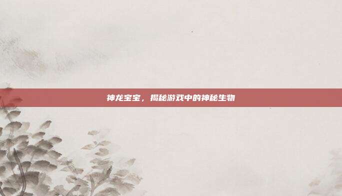 神龙宝宝，揭秘游戏中的神秘生物
