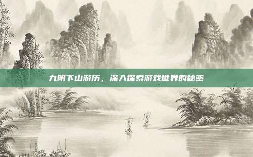 九阴下山游历,深入探索游戏世界的秘密