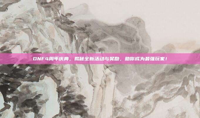 DNF4周年庆典,揭秘全新活动与奖励,助你成为最强玩家!