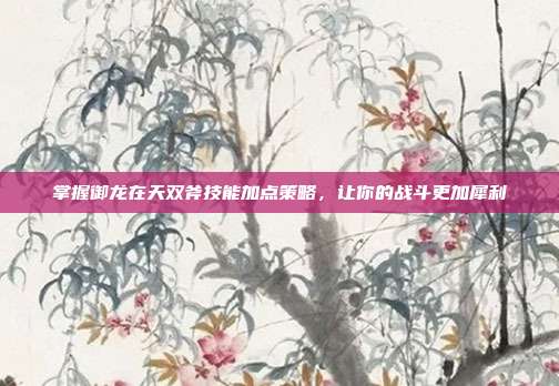 掌握御龙在天双斧技能加点策略，让你的战斗更加犀利