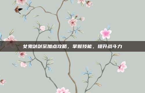 女鬼剑剑宗加点攻略,掌握技能,提升战斗力