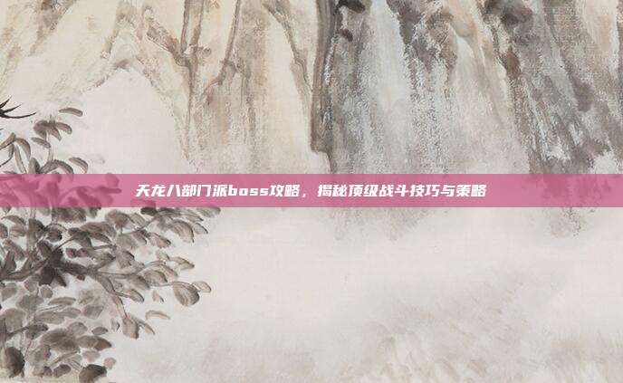 天龙八部门派boss攻略，揭秘顶级战斗技巧与策略