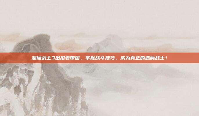恶魔战士3出招表带图,掌握战斗技巧,成为真正的恶魔战士!