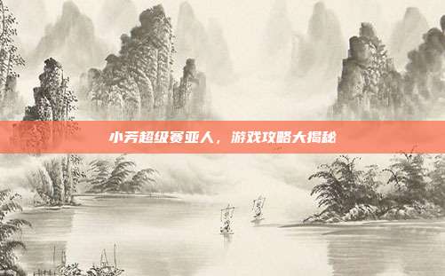 小芳超级赛亚人,游戏攻略大揭秘