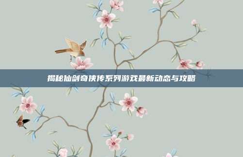 揭秘仙剑奇侠传系列游戏最新动态与攻略