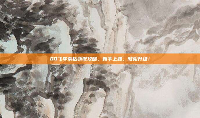 QQ飞车紫钻领取攻略,新手上路,轻松升级!