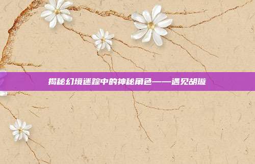 揭秘幻境迷踪中的神秘角色——遇见胡璇
