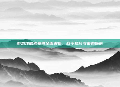 游戏攻略残暴狮全面解析,战斗技巧与策略指南