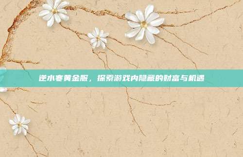 逆水寒黄金服,探索游戏内隐藏的财富与机遇