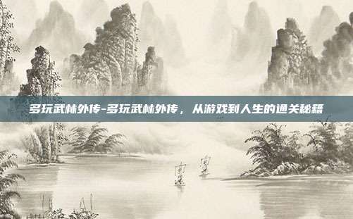 多玩武林外传-多玩武林外传,从游戏到人生的通关秘籍
