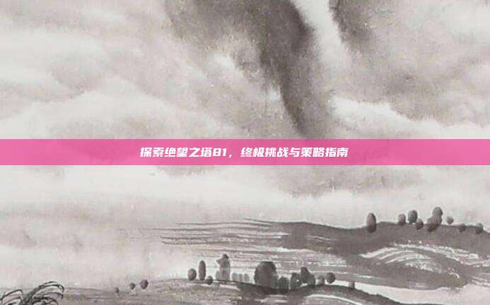 探索绝望之塔81,终极挑战与策略指南