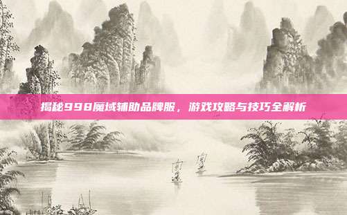 揭秘998魔域辅助品牌服,游戏攻略与技巧全解析