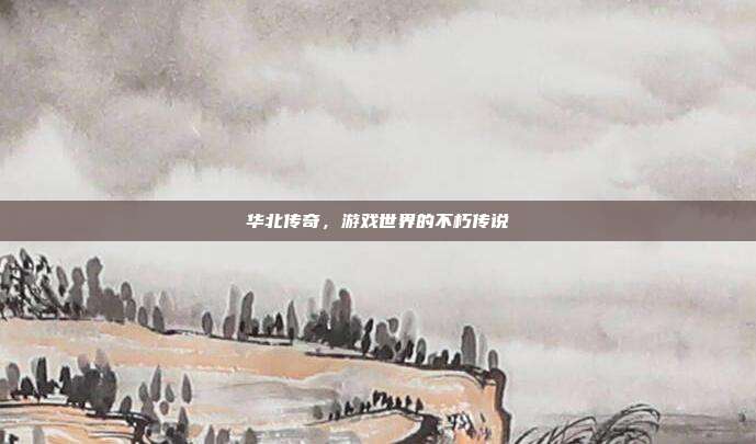华北传奇，游戏世界的不朽传说