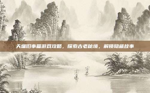 天墉旧事篇游戏攻略,探索古老秘境,解锁隐藏故事